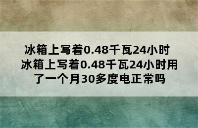 冰箱上写着0.48千瓦24小时 冰箱上写着0.48千瓦24小时用了一个月30多度电正常吗